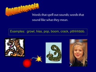 Words thatspell out sounds; words that
sound like what they mean.
Examples: growl, hiss, pop, boom, crack, ptthhhbbb.
 