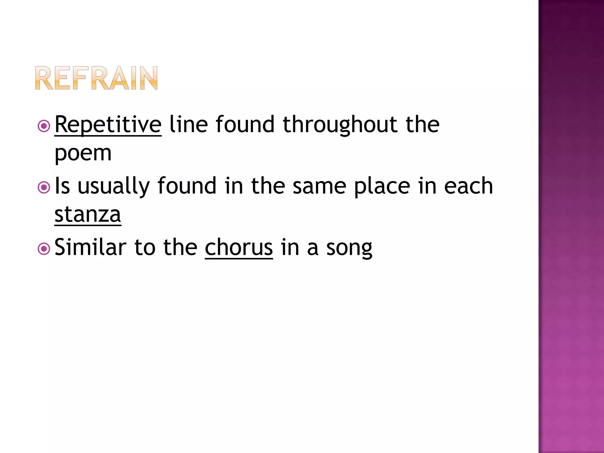  Repetitive   line found throughout the
  poem
 Is usually found in the same place in each
  stanza
 Similar to the chorus in a song
 