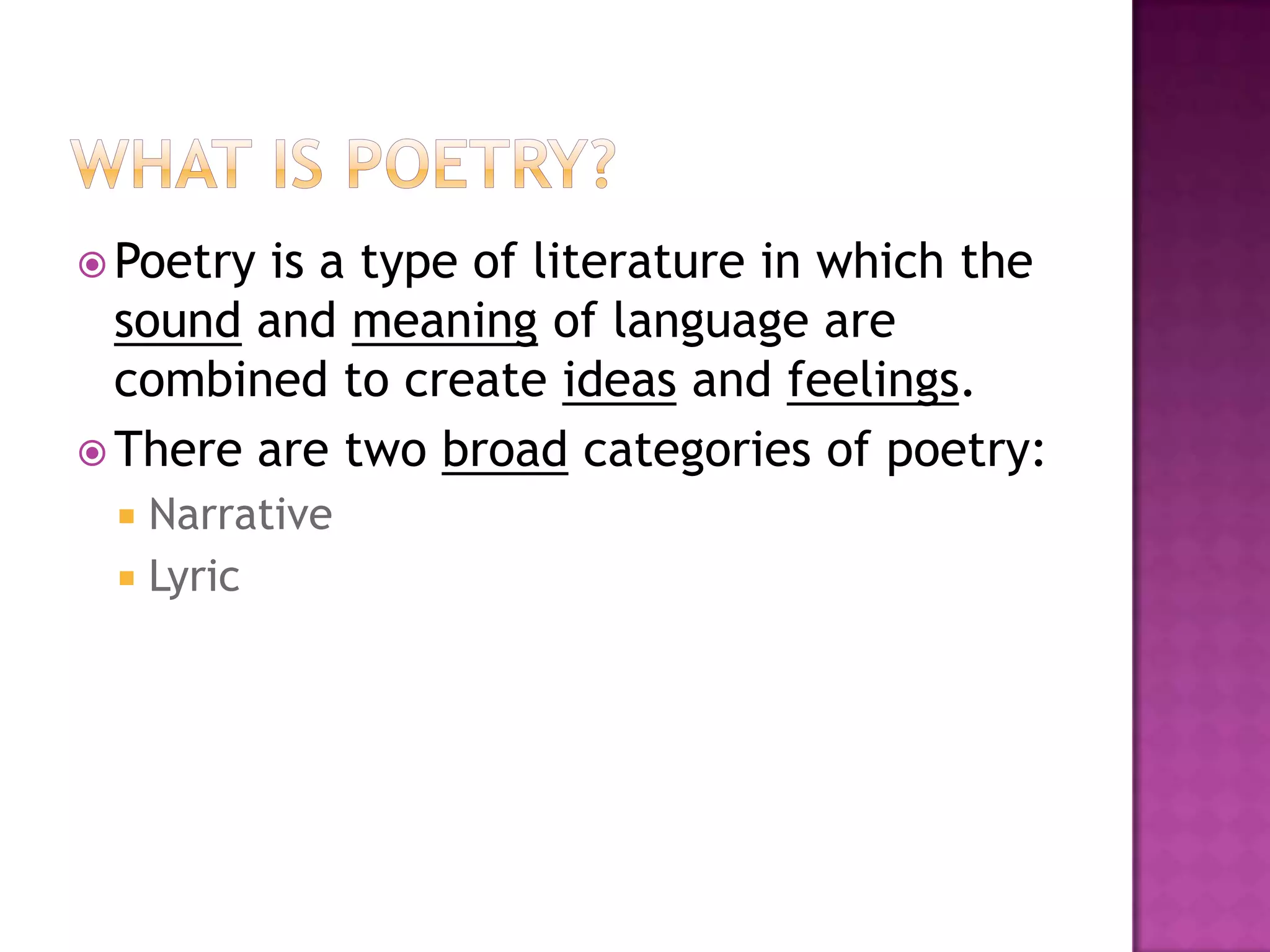  Poetry is a type of literature in which the
  sound and meaning of language are
  combined to create ideas and feelings.
 There are two broad categories of poetry:
  Narrative
  Lyric
 