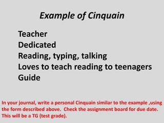 Example of CinquainTeacherDedicatedReading, typing, talkingLoves to teach reading to teenagersGuideIn your journal, write a personal Cinquain similar to the example ,using the form described above.  Check the assignment board for due date. This will be a TG (test grade).