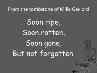 From the tombstone of Milla GaylordSoon ripe,Soon rotten,Soon gone,But not forgotten.