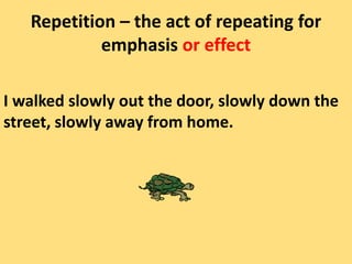 Repetition – the act of repeating for emphasis or effectI walked slowly out the door, slowly down the street, slowly away from home. 