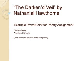 “The Darken’d Veil” by
Nathanial Hawthorne
Example PowerPoint for Poetry Assignment
Clair McKinnon
American Literature

(Be sure to include your name and period)

 