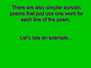 There are also simpler acrosticThere are also simpler acrostic
poems that just use one word forpoems that just use one word for
each line of the poem.each line of the poem.
Let’s see an example…Let’s see an example…
 