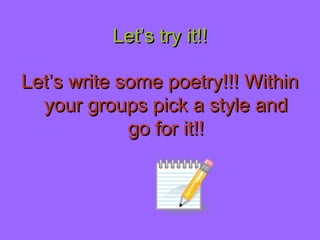 Let’s try it!!Let’s try it!!
Let’s write some poetry!!! WithinLet’s write some poetry!!! Within
your groups pick a style andyour groups pick a style and
go for it!!go for it!!
 