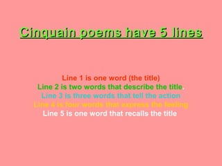 CinquainCinquain poemspoems havehave 5 lines5 lines
Line 1 is one word (the title)
Line 2 is two words that describe the title.
Line 3 is three words that tell the action
Line 4 is four words that express the feeling
Line 5 is one word that recalls the title
 