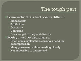 Some individuals find poetry difficult Intimidating Subtle tone Obscurity Confusing Does not get to the point directly Poetry must be deciphered Often omits explanation, causing a need for decompression Many glaze over without reading closely Not impossible to understand