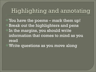 You have the poems – mark them up! Break out the highlighters and pens In the margins, you should write information that comes to mind as you read Write questions as you move along