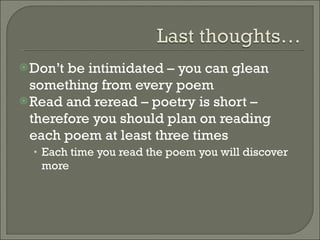 Don’t be intimidated – you can glean something from every poem Read and reread – poetry is short – therefore you should plan on reading each poem at least three times Each time you read the poem you will discover more