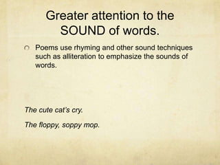 Greater attention to the SOUND of words.Poems use rhyming and other sound techniques such as alliteration to emphasize the sounds of words.The cute cat’s cry.The floppy, soppy mop.