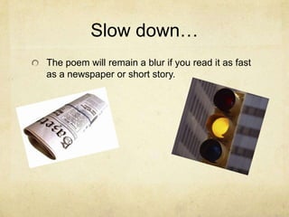 Slow down…The poem will remain a blur if you read it as fast as a newspaper or short story.