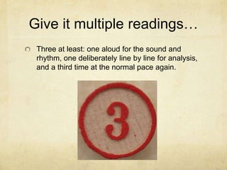 Give it multiple readings…Three at least: one aloud for the sound and rhythm, one deliberately line by line for analysis, and a third time at the normal pace again.