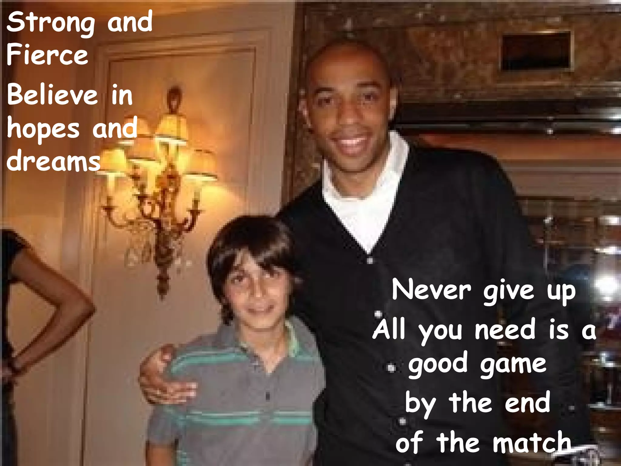Never give up All you need is a good game  by the end  of the match Strong and Fierce  Believe in hopes and dreams 