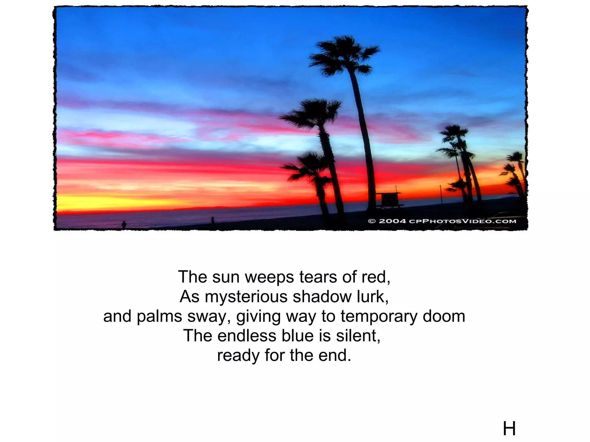The sun weeps tears of red, As mysterious shadow lurk, and palms sway, giving way to temporary doom The endless blue is silent,  ready for the end. H 