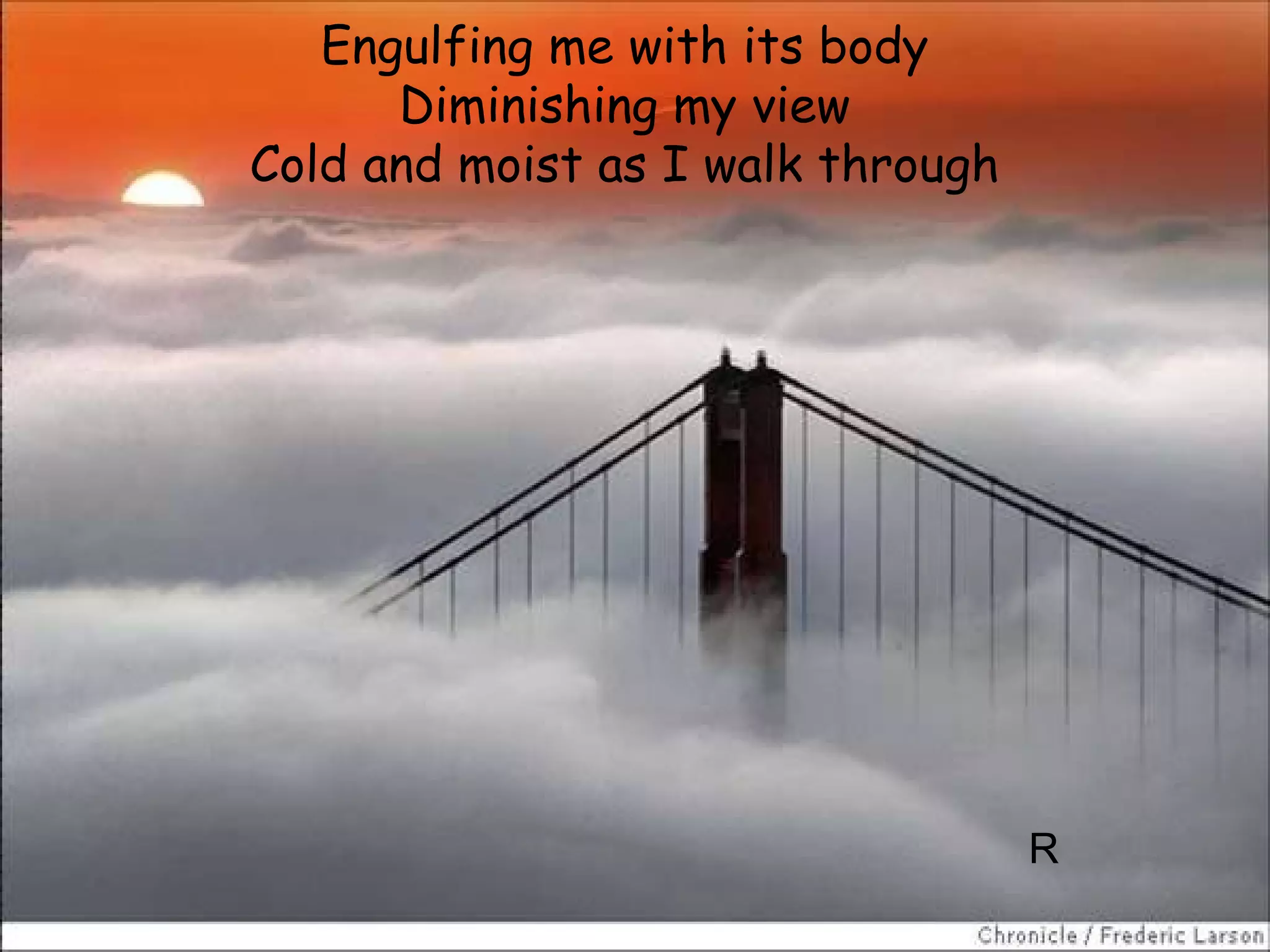 Engulfing me with its body Diminishing my view Cold and moist as I walk through R 