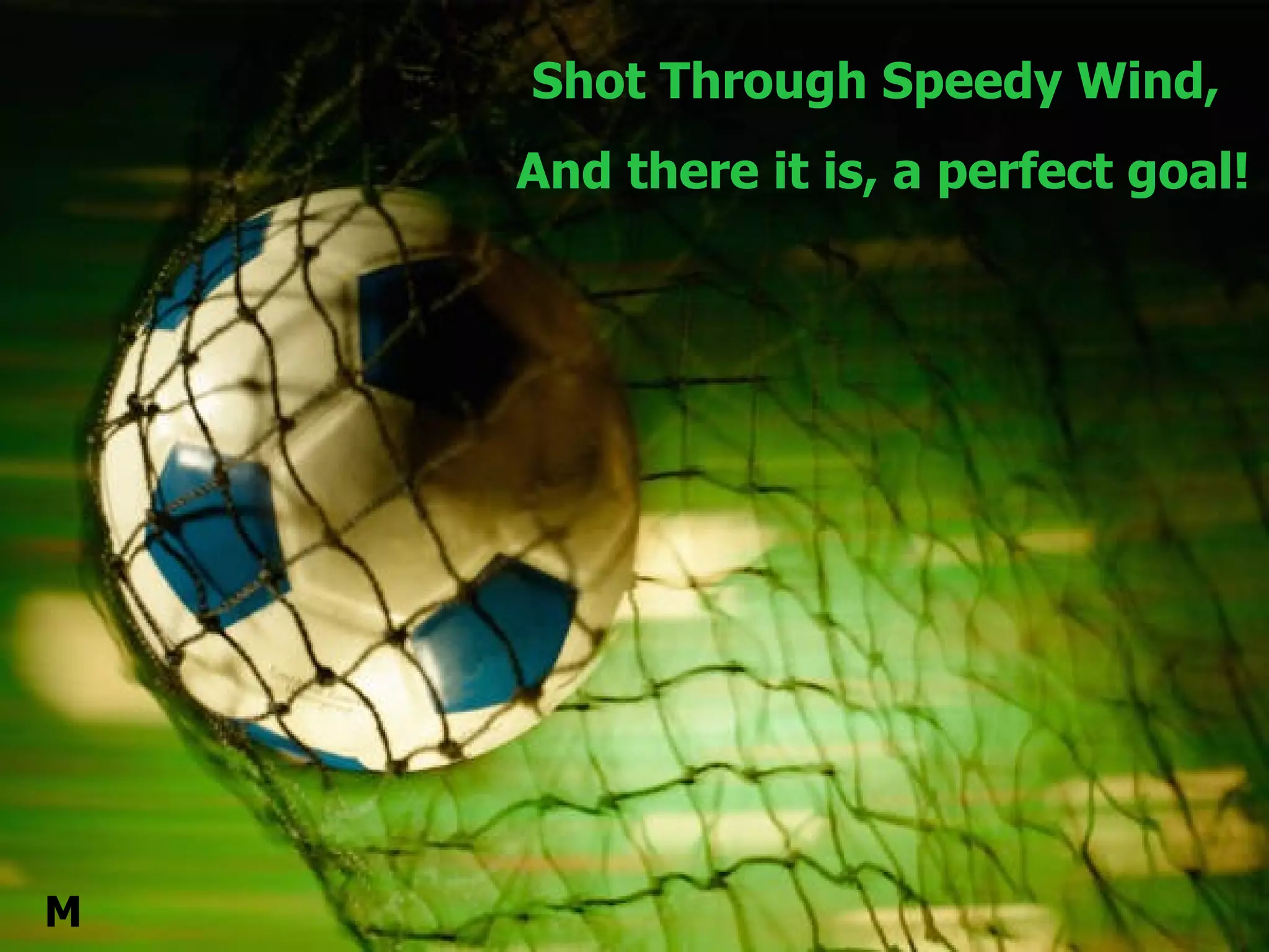 Shot Through Speedy Wind,  And there it is, a perfect goal! M 