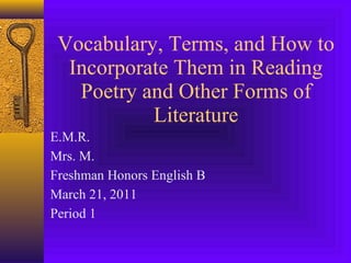 Vocabulary, Terms, and How to Incorporate Them in Reading Poetry and Other Forms of Literature E.M.R. Mrs. M. Freshman Honors English B March 21, 2011 Period 1 
