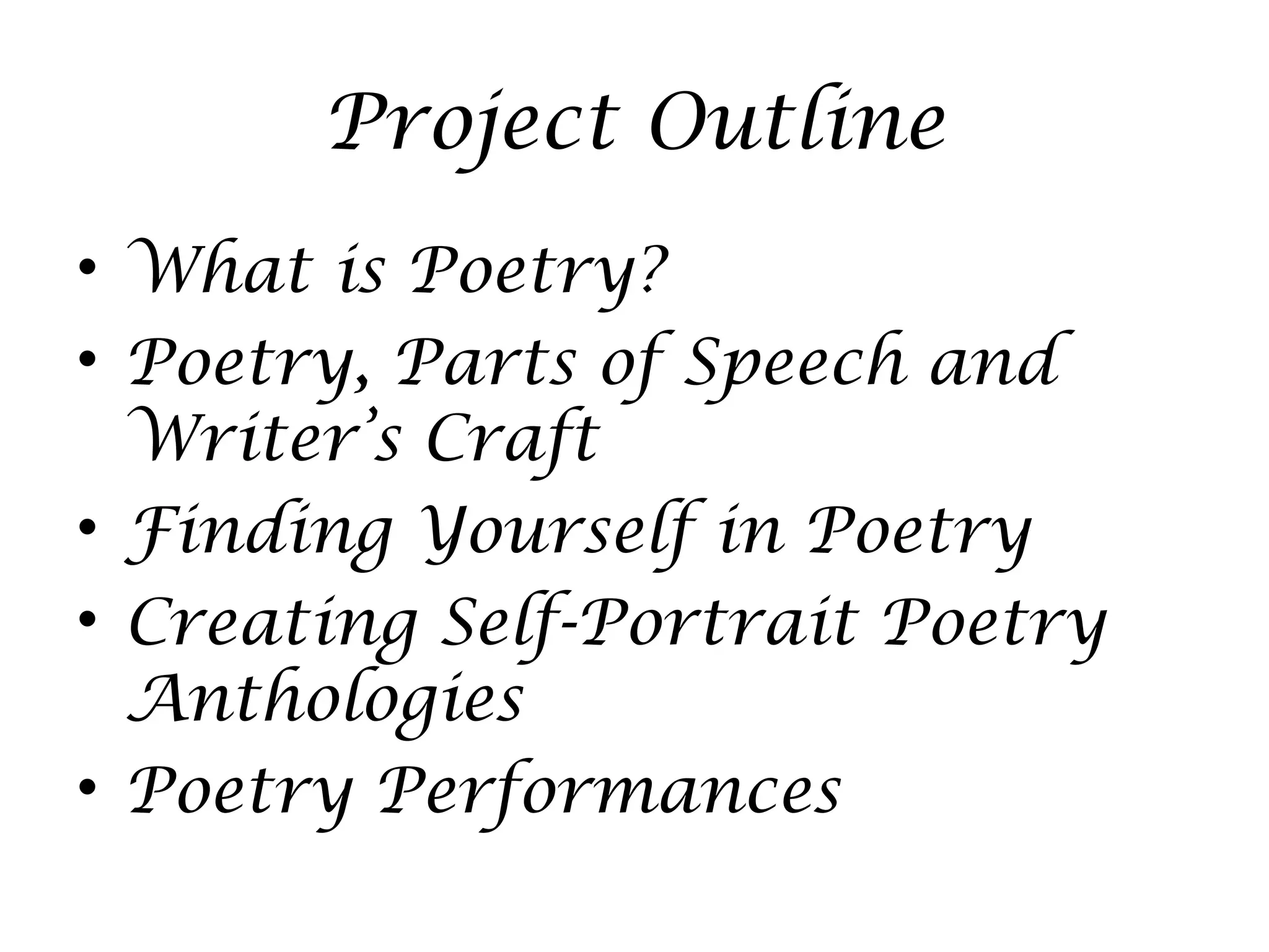 Project Outline
• What is Poetry?
• Poetry, Parts of Speech and
Writer’s Craft
• Finding Yourself in Poetry
• Creating Self-Portrait Poetry
Anthologies
• Poetry Performances
 