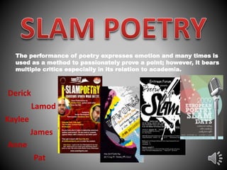 Pat
The performance of poetry expresses emotion and many times is
used as a method to passionately prove a point; however, it bears
multiple critics especially in its relation to academia.
Derick
Kaylee
James
Lamod
Anne
 