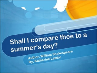 Shall I compare thee to a summer’s day? Author: William Shakespeare By: Katherine Lawlor 