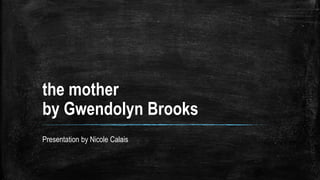 the mother
by Gwendolyn Brooks
Presentation by Nicole Calais
 