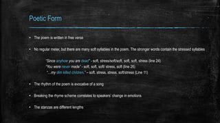 Poetic Form
• The poem is written in free verse
• No regular meter, but there are many soft syllables in the poem. The str...