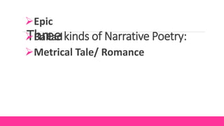 Three kinds of Narrative Poetry:
Epic
Ballad
Metrical Tale/ Romance
 