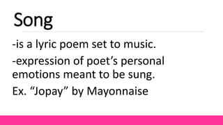Song
-is a lyric poem set to music.
-expression of poet’s personal
emotions meant to be sung.
Ex. “Jopay” by Mayonnaise
 