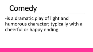 Comedy
-is a dramatic play of light and
humorous character; typically with a
cheerful or happy ending.
 