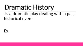 Dramatic History
-is a dramatic play dealing with a past
historical event
Ex.
 