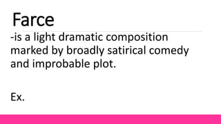 Farce
-is a light dramatic composition
marked by broadly satirical comedy
and improbable plot.
Ex.
 