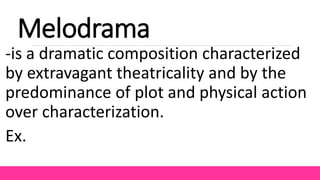 Melodrama
-is a dramatic composition characterized
by extravagant theatricality and by the
predominance of plot and physical action
over characterization.
Ex.
 