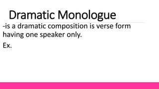 Dramatic Monologue
-is a dramatic composition is verse form
having one speaker only.
Ex.
 