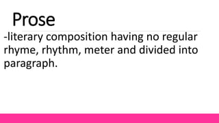 Prose
-literary composition having no regular
rhyme, rhythm, meter and divided into
paragraph.
 