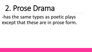 2. Prose Drama
-has the same types as poetic plays
except that these are in prose form.
 