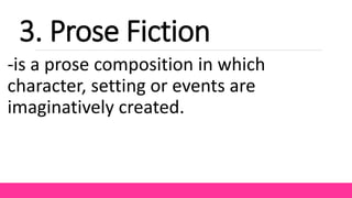 3. Prose Fiction
-is a prose composition in which
character, setting or events are
imaginatively created.
 