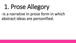 1. Prose Allegory
-is a narrative in prose form in which
abstract ideas are personified.
 