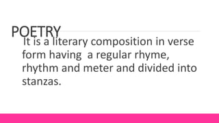POETRY
It is a literary composition in verse
form having a regular rhyme,
rhythm and meter and divided into
stanzas.
 