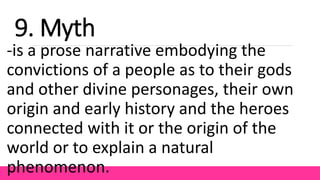 -is a prose narrative embodying the
convictions of a people as to their gods
and other divine personages, their own
origin and early history and the heroes
connected with it or the origin of the
world or to explain a natural
phenomenon.
9. Myth
 