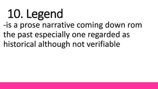 -is a prose narrative coming down rom
the past especially one regarded as
historical although not verifiable
10. Legend
 