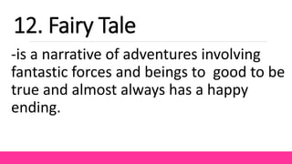 -is a narrative of adventures involving
fantastic forces and beings to good to be
true and almost always has a happy
ending.
12. Fairy Tale
 