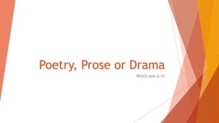 Poetry, Prose or Drama
Which one is it?
 