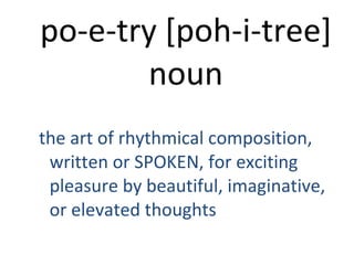 po-e-try [poh-i-tree]noun the art of rhythmical composition, written or SPOKEN, for exciting pleasure by beautiful, imaginative, or elevated thoughts 
