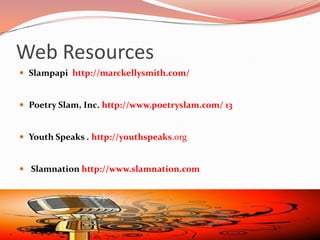 Web Resources
 Slampapi http://marckellysmith.com/


 Poetry Slam, Inc. http://www.poetryslam.com/ 13


 Youth Speaks . http://youthspeaks.org


 Slamnation http://www.slamnation.com
 