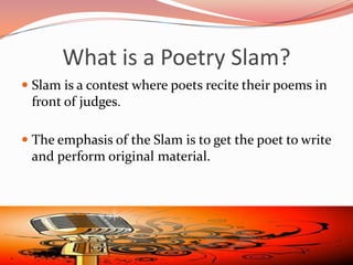 What is a Poetry Slam?
 Slam is a contest where poets recite their poems in
  front of judges.

 The emphasis of the Slam is to get the poet to write
 and perform original material.
 