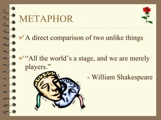 METAPHOR
A direct comparison of two unlike things

“All the world’s a stage, and we are merely
players.”
                      - William Shakespeare
 