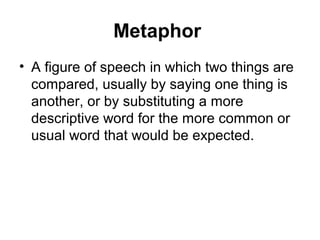 Metaphor
• A figure of speech in which two things are
compared, usually by saying one thing is
another, or by substituting...