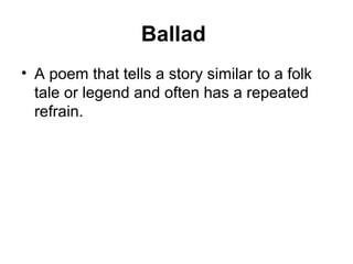 Ballad
• A poem that tells a story similar to a folk
tale or legend and often has a repeated
refrain.
 