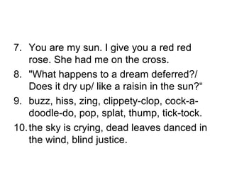 7. You are my sun. I give you a red red
rose. She had me on the cross.
8. "What happens to a dream deferred?/
Does it dry ...