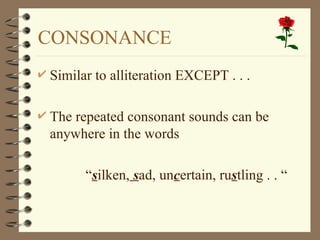 CONSONANCE
 Similar to alliteration EXCEPT . . .
 The repeated consonant sounds can be
anywhere in the words
 “silken, sad, uncertain, rustling . . “
 